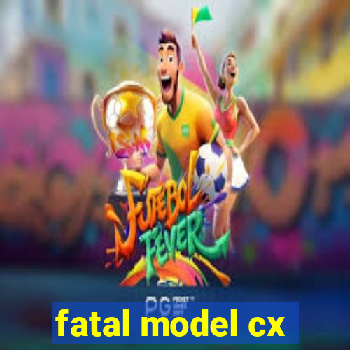 fatal model cx